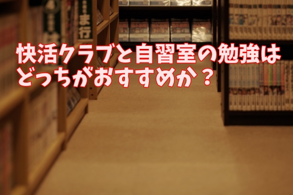 漫画喫茶の快活クラブと自習室の勉強するのはどちらがおすすめか？