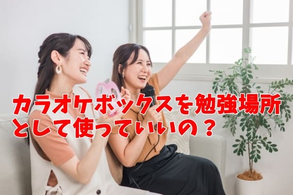 カラオケボックスを勉強場所として使っていいの？